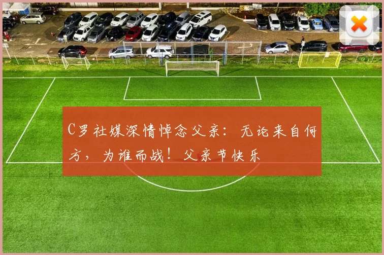 C罗社媒深情悼念父亲:无论来自何方,为谁而战!父亲节快乐️