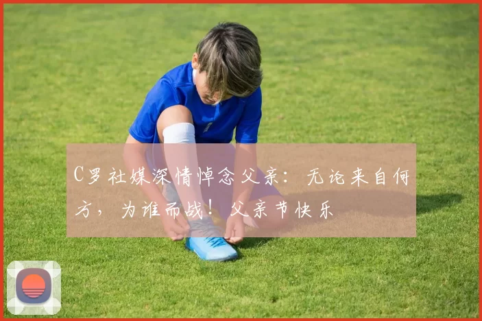 C罗社媒深情悼念父亲：无论来自何方，为谁而战！父亲节快乐️