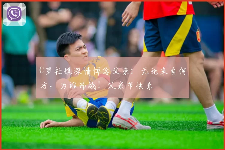 C罗社媒深情悼念父亲：无论来自何方，为谁而战！父亲节快乐️