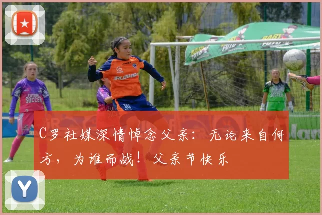 C罗社媒深情悼念父亲:无论来自何方,为谁而战!父亲节快乐️