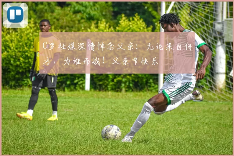 C罗社媒深情悼念父亲：无论来自何方，为谁而战！父亲节快乐️