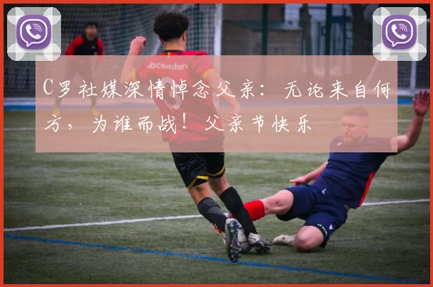 C罗社媒深情悼念父亲:无论来自何方,为谁而战!父亲节快乐️