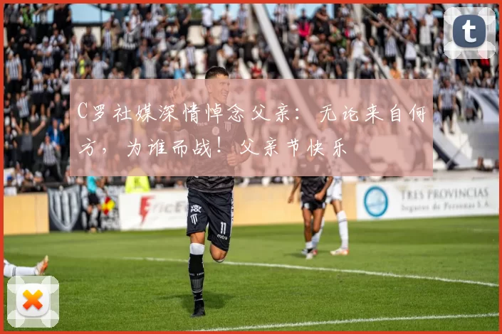 C罗社媒深情悼念父亲：无论来自何方，为谁而战！父亲节快乐️