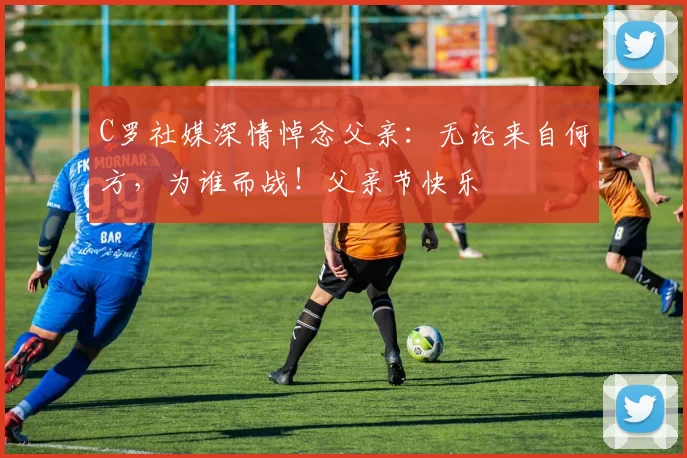 C罗社媒深情悼念父亲：无论来自何方，为谁而战！父亲节快乐️