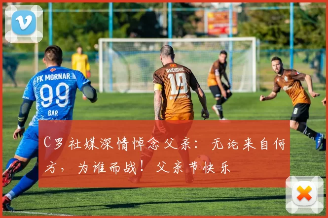 C罗社媒深情悼念父亲:无论来自何方,为谁而战!父亲节快乐️