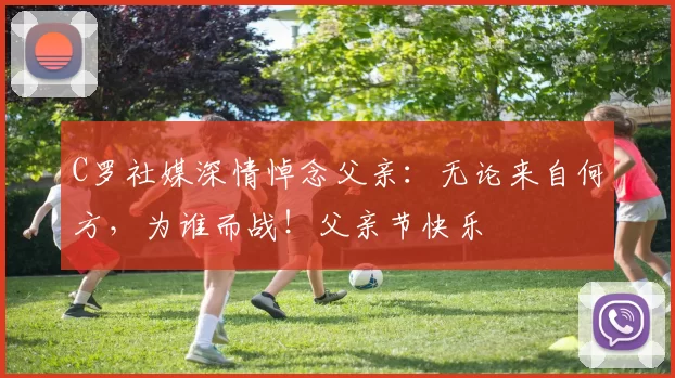 C罗社媒深情悼念父亲:无论来自何方,为谁而战!父亲节快乐️