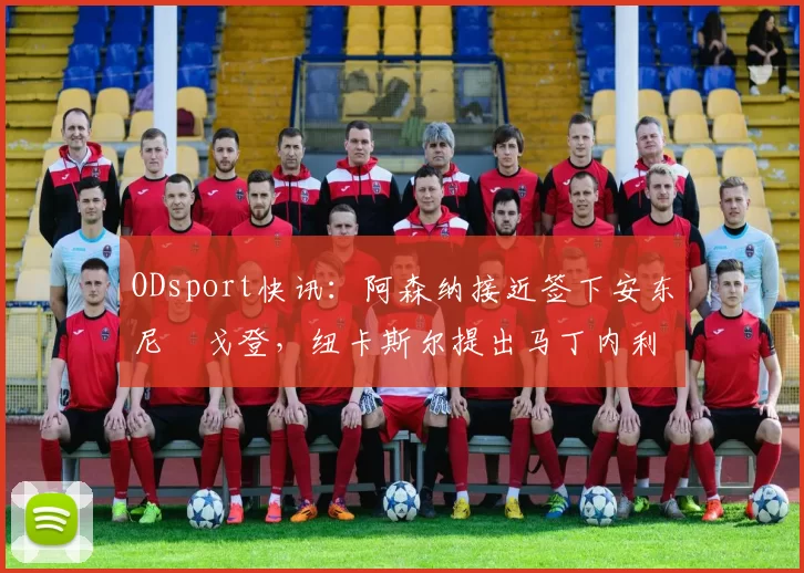 ODsport快讯:阿森纳接近签下安东尼・戈登,纽卡斯尔提出马丁内利交换条件_交易_球员_谈判