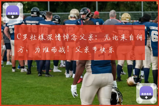 C罗社媒深情悼念父亲:无论来自何方,为谁而战!父亲节快乐️