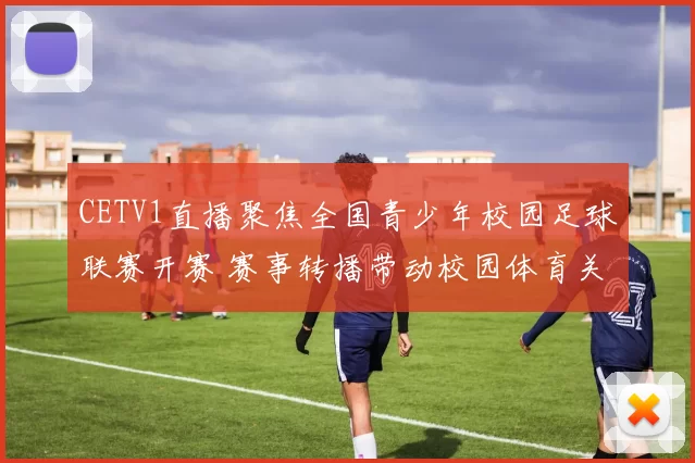 CETV1直播聚焦全国青少年校园足球联赛开赛 赛事转播带动校园体育关注