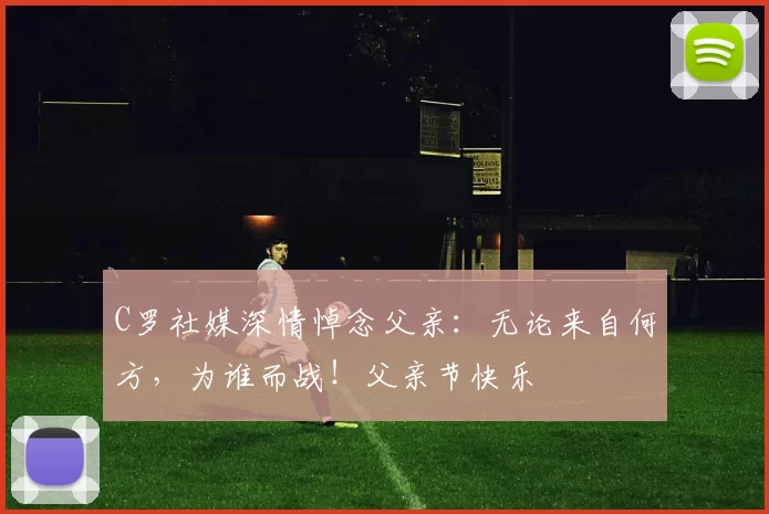 C罗社媒深情悼念父亲：无论来自何方，为谁而战！父亲节快乐️