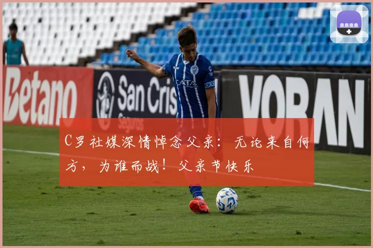 C罗社媒深情悼念父亲:无论来自何方,为谁而战!父亲节快乐️