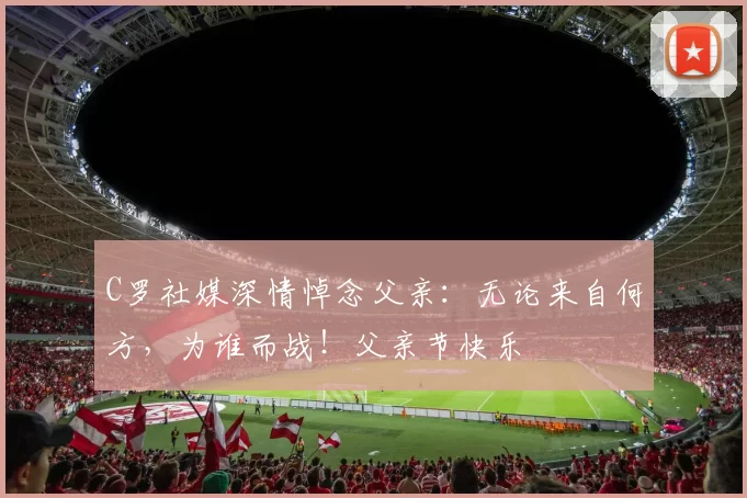 C罗社媒深情悼念父亲:无论来自何方,为谁而战!父亲节快乐️