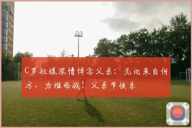 C罗社媒深情悼念父亲:无论来自何方,为谁而战!父亲节快乐️