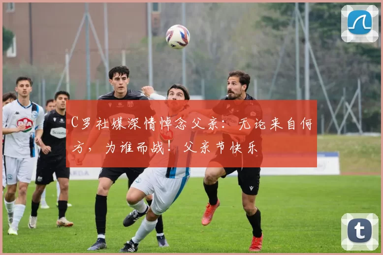 C罗社媒深情悼念父亲：无论来自何方，为谁而战！父亲节快乐️