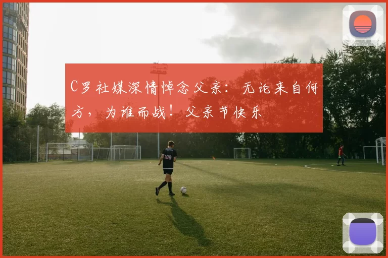 C罗社媒深情悼念父亲：无论来自何方，为谁而战！父亲节快乐️