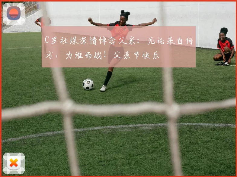 C罗社媒深情悼念父亲：无论来自何方，为谁而战！父亲节快乐️