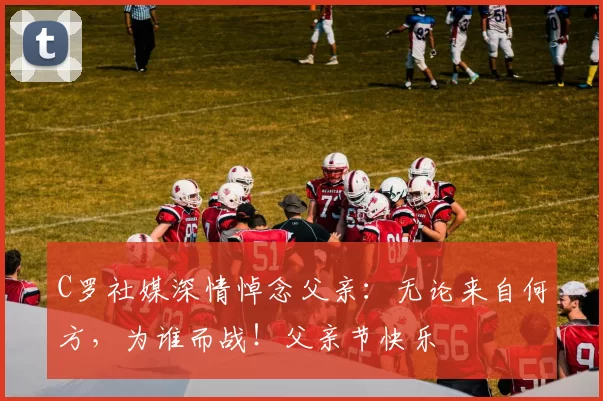 C罗社媒深情悼念父亲:无论来自何方,为谁而战!父亲节快乐️