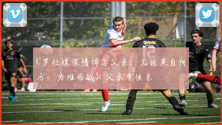 C罗社媒深情悼念父亲：无论来自何方，为谁而战！父亲节快乐️