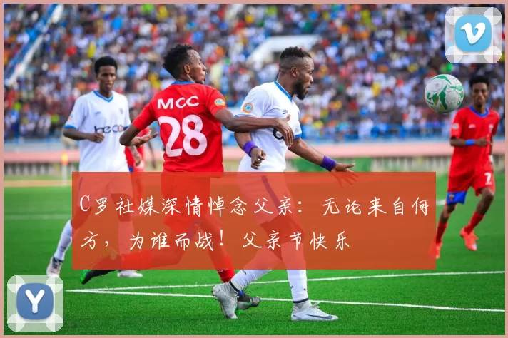 C罗社媒深情悼念父亲:无论来自何方,为谁而战!父亲节快乐️