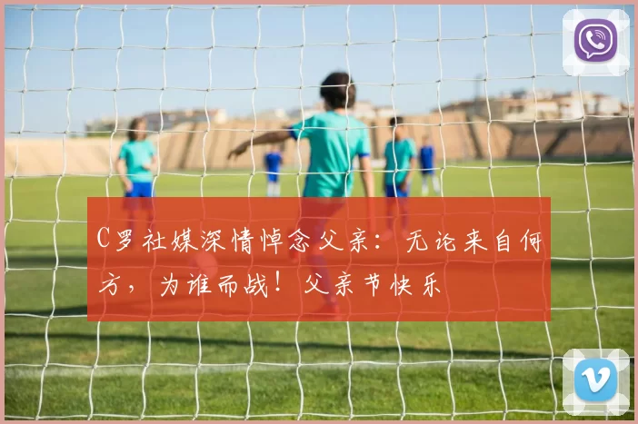 C罗社媒深情悼念父亲:无论来自何方,为谁而战!父亲节快乐️