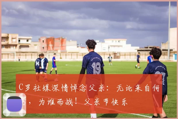 C罗社媒深情悼念父亲:无论来自何方,为谁而战!父亲节快乐️