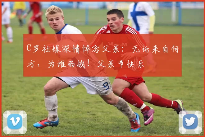 C罗社媒深情悼念父亲:无论来自何方,为谁而战!父亲节快乐️