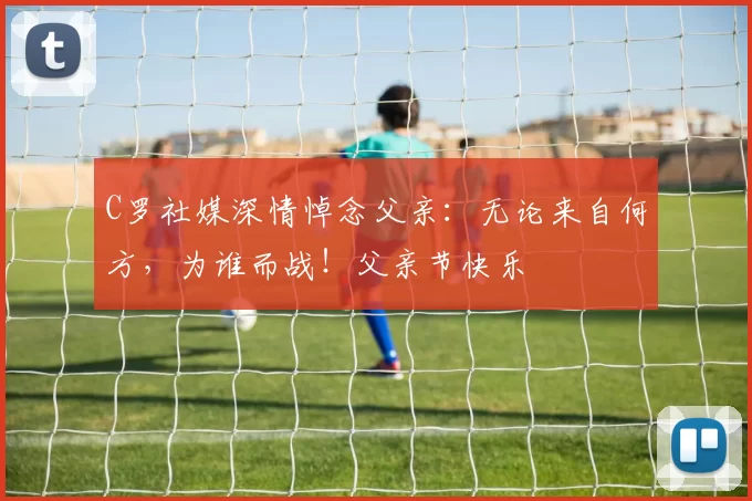 C罗社媒深情悼念父亲：无论来自何方，为谁而战！父亲节快乐️