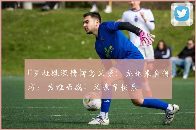 C罗社媒深情悼念父亲:无论来自何方,为谁而战!父亲节快乐️