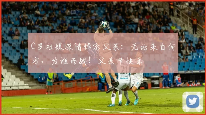 C罗社媒深情悼念父亲：无论来自何方，为谁而战！父亲节快乐️