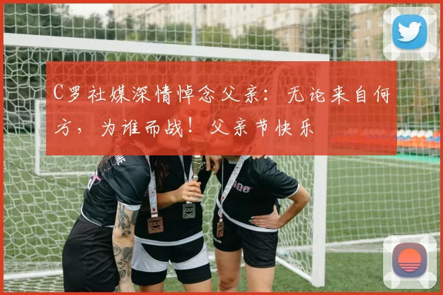 C罗社媒深情悼念父亲：无论来自何方，为谁而战！父亲节快乐️