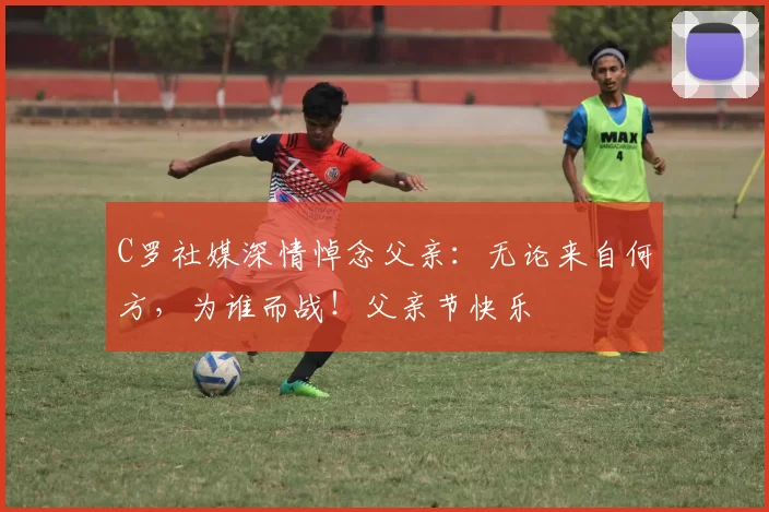 C罗社媒深情悼念父亲：无论来自何方，为谁而战！父亲节快乐️