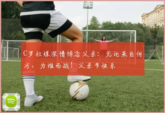 C罗社媒深情悼念父亲:无论来自何方,为谁而战!父亲节快乐️