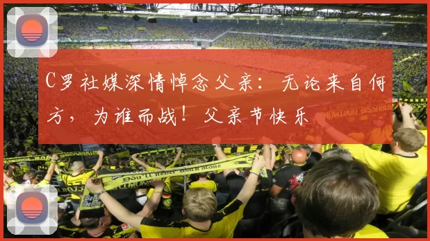 C罗社媒深情悼念父亲:无论来自何方,为谁而战!父亲节快乐️