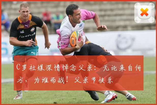 C罗社媒深情悼念父亲：无论来自何方，为谁而战！父亲节快乐️