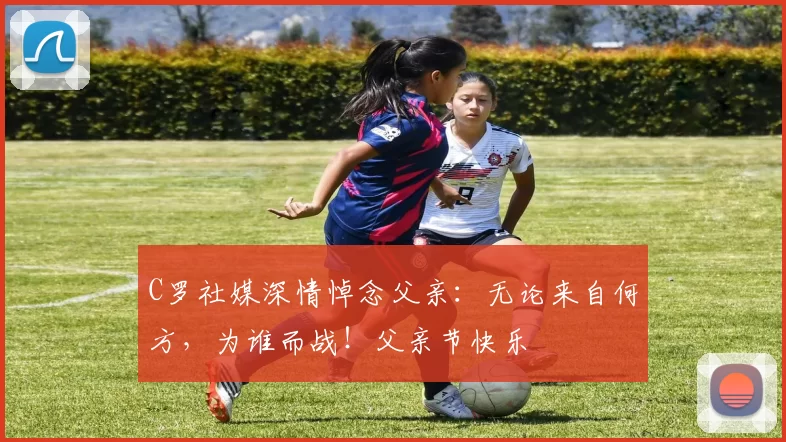 C罗社媒深情悼念父亲：无论来自何方，为谁而战！父亲节快乐️