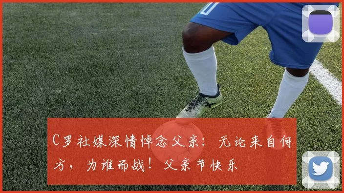 C罗社媒深情悼念父亲：无论来自何方，为谁而战！父亲节快乐️