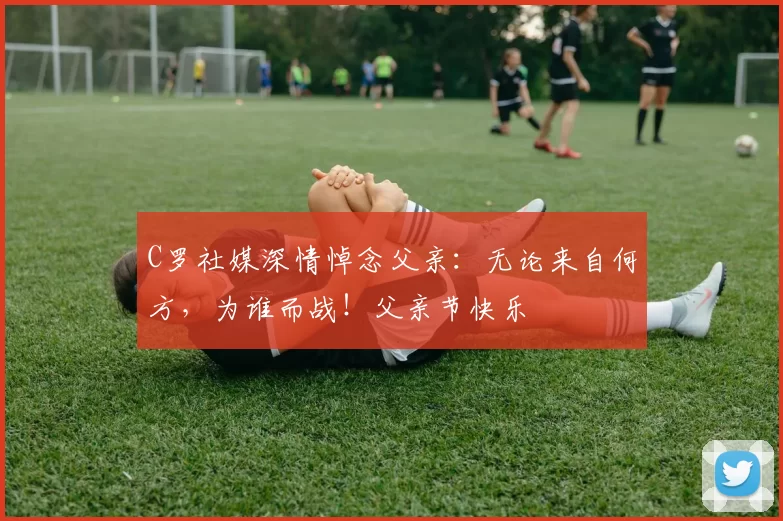 C罗社媒深情悼念父亲：无论来自何方，为谁而战！父亲节快乐️