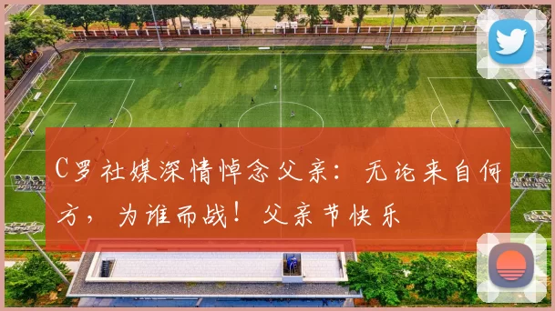 C罗社媒深情悼念父亲:无论来自何方,为谁而战!父亲节快乐️