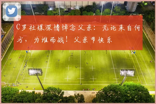 C罗社媒深情悼念父亲：无论来自何方，为谁而战！父亲节快乐️