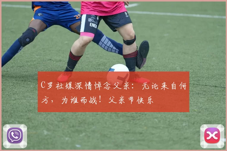 C罗社媒深情悼念父亲:无论来自何方,为谁而战!父亲节快乐️