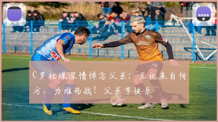 C罗社媒深情悼念父亲：无论来自何方，为谁而战！父亲节快乐️