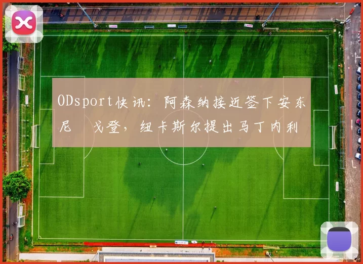 ODsport快讯:阿森纳接近签下安东尼・戈登,纽卡斯尔提出马丁内利交换条件_交易_球员_谈判