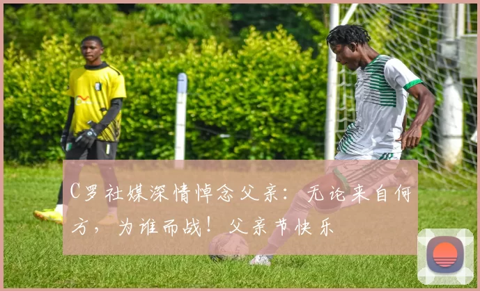 C罗社媒深情悼念父亲:无论来自何方,为谁而战!父亲节快乐️