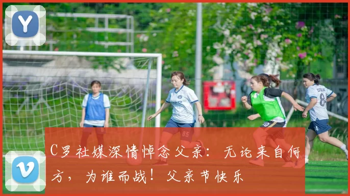 C罗社媒深情悼念父亲：无论来自何方，为谁而战！父亲节快乐️