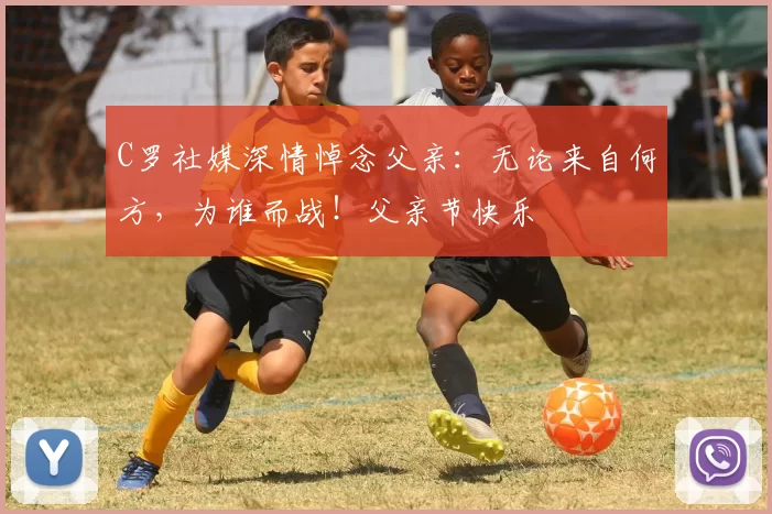 C罗社媒深情悼念父亲:无论来自何方,为谁而战!父亲节快乐️