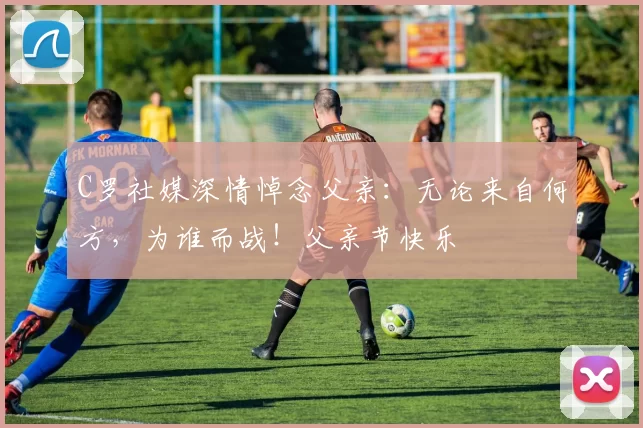 C罗社媒深情悼念父亲:无论来自何方,为谁而战!父亲节快乐️