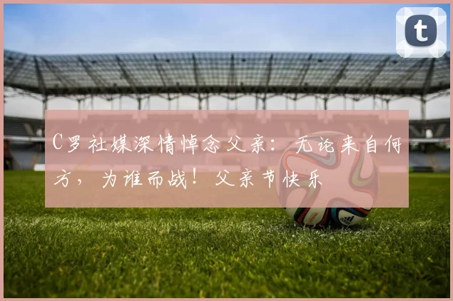 C罗社媒深情悼念父亲:无论来自何方,为谁而战!父亲节快乐️