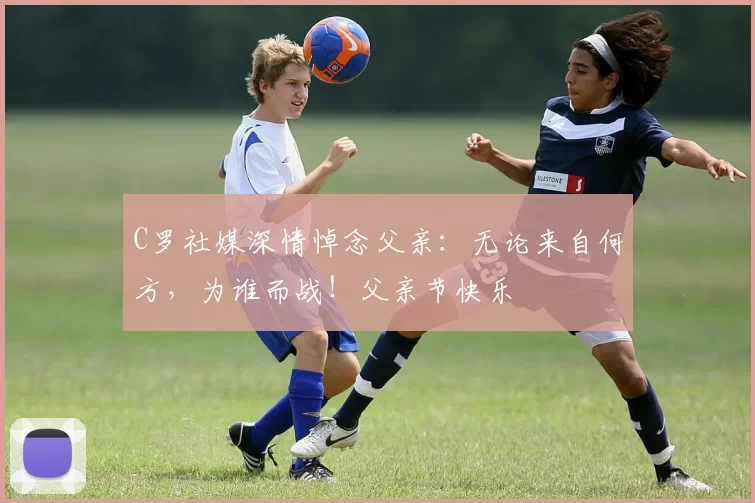 C罗社媒深情悼念父亲:无论来自何方,为谁而战!父亲节快乐️