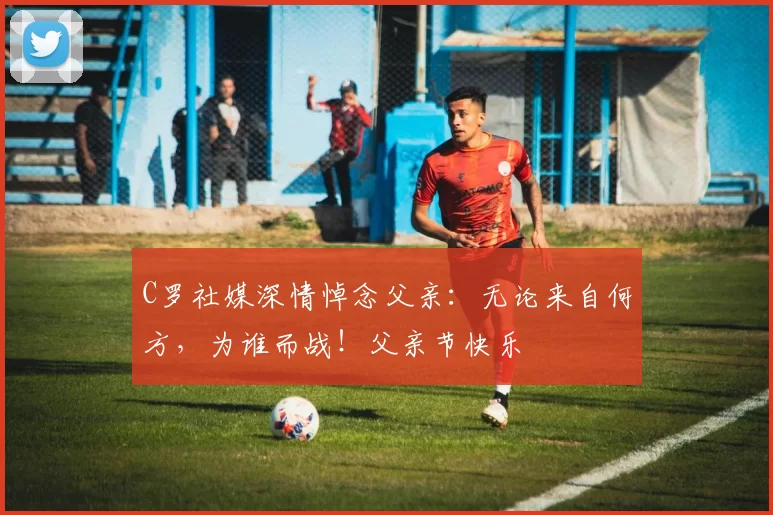 C罗社媒深情悼念父亲：无论来自何方，为谁而战！父亲节快乐️