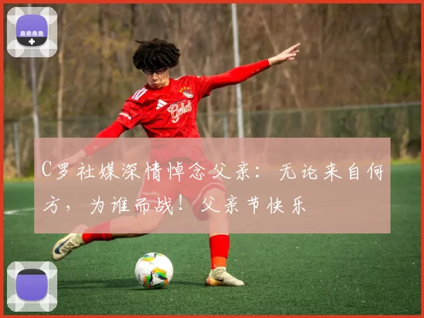 C罗社媒深情悼念父亲:无论来自何方,为谁而战!父亲节快乐️